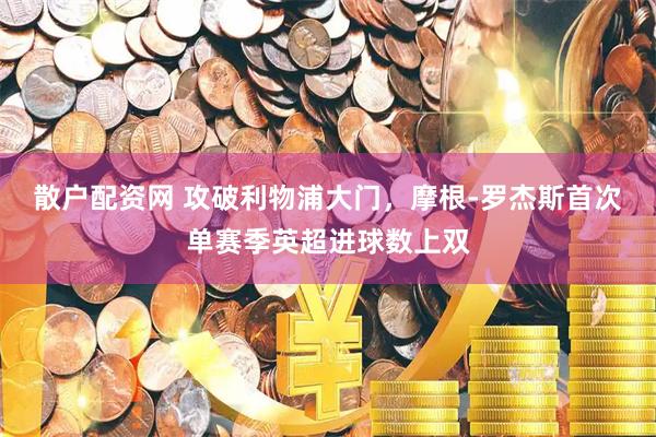 散户配资网 攻破利物浦大门，摩根-罗杰斯首次单赛季英超进球数上双