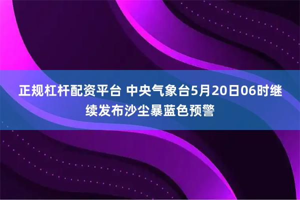 正规杠杆配资平台 中央气象台5月20日06时继续发布沙尘暴蓝色预警