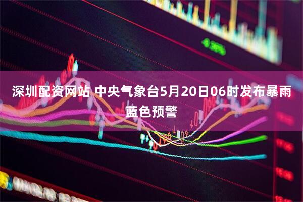 深圳配资网站 中央气象台5月20日06时发布暴雨蓝色预警