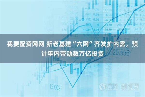 我要配资网网 新老基建“六网”齐发扩内需,预计年内带动数万亿投资